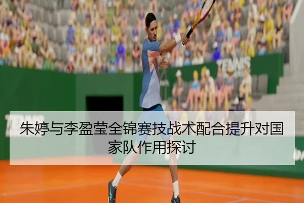 朱婷与李盈莹全锦赛技战术配合提升对国家队作用探讨