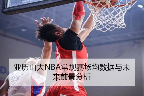 亚历山大NBA常规赛场均数据与未来前景分析